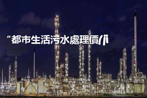 “都市生活污水處理價(jià)格合理，環(huán)保生活新篇章！”